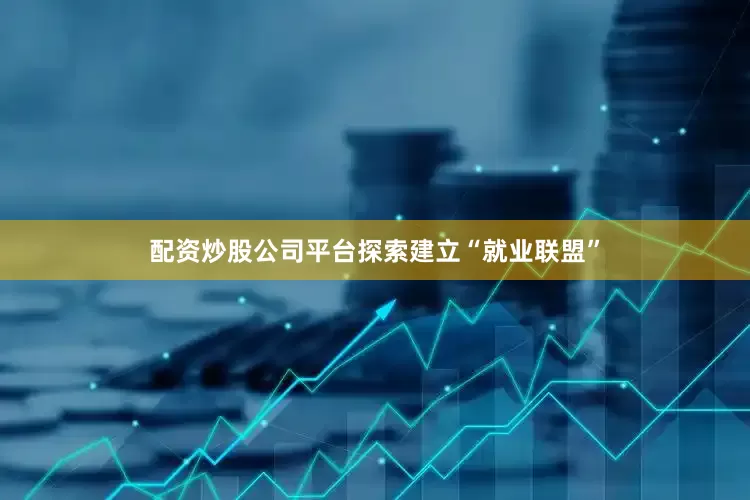 配资炒股公司平台探索建立“就业联盟”