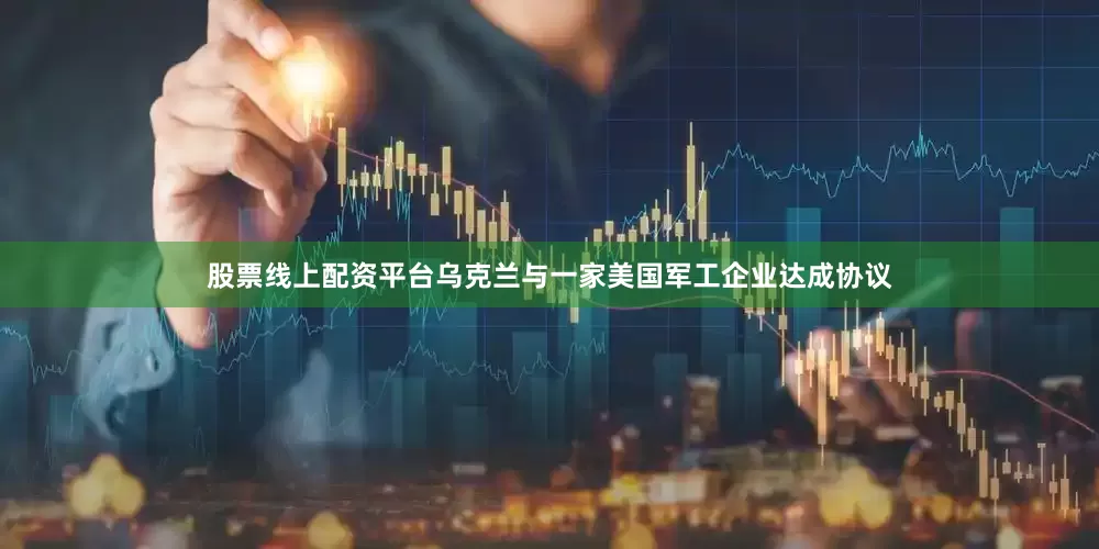 股票线上配资平台乌克兰与一家美国军工企业达成协议
