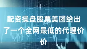 配资操盘股票美团给出了一个全网最低的代理价