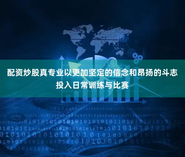 配资炒股真专业以更加坚定的信念和昂扬的斗志投入日常训练与比赛
