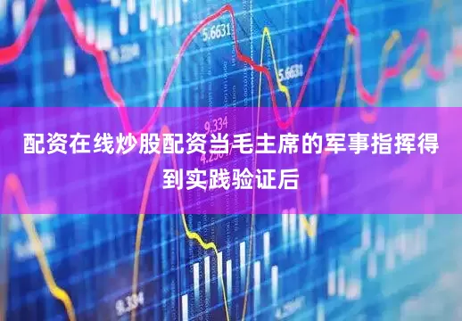 配资在线炒股配资当毛主席的军事指挥得到实践验证后