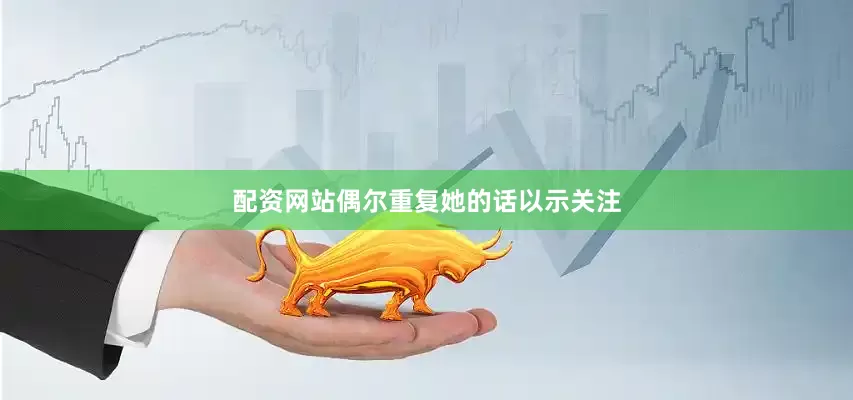 配资网站偶尔重复她的话以示关注