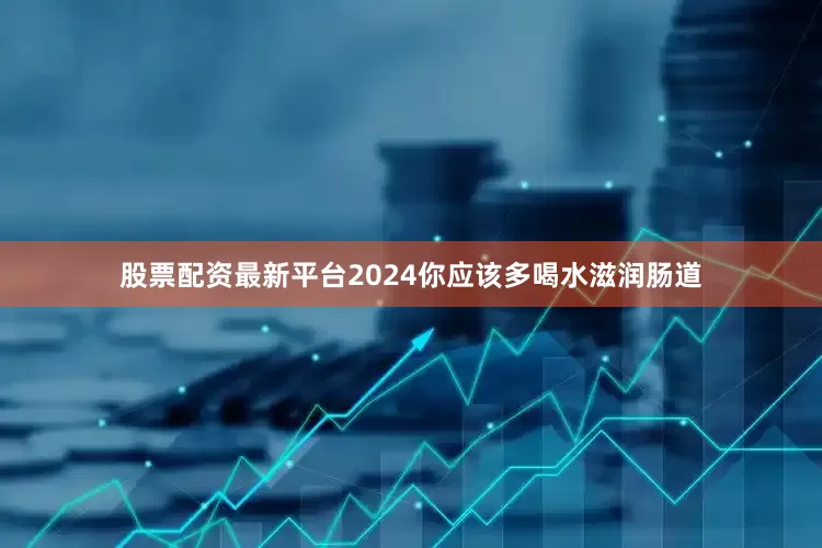 股票配资最新平台2024你应该多喝水滋润肠道