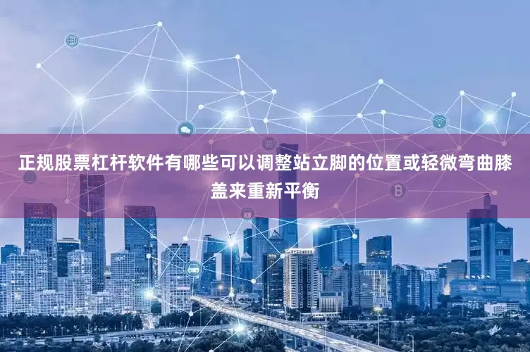 正规股票杠杆软件有哪些可以调整站立脚的位置或轻微弯曲膝盖来重新平衡