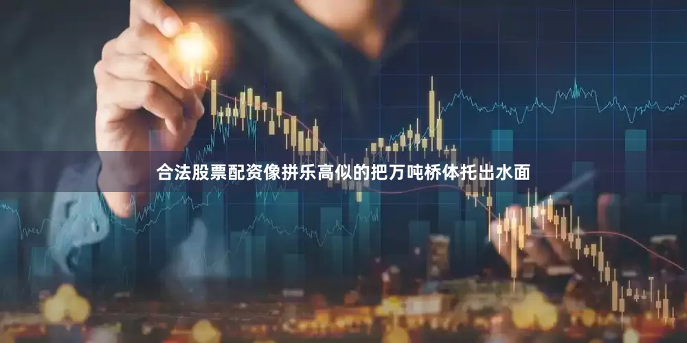 合法股票配资像拼乐高似的把万吨桥体托出水面