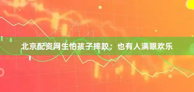 北京配资网生怕孩子摔跤；也有人满眼欢乐