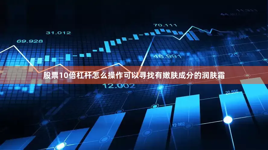 股票10倍杠杆怎么操作可以寻找有嫩肤成分的润肤霜