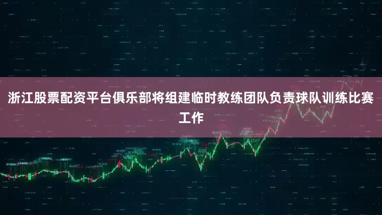 浙江股票配资平台俱乐部将组建临时教练团队负责球队训练比赛工作