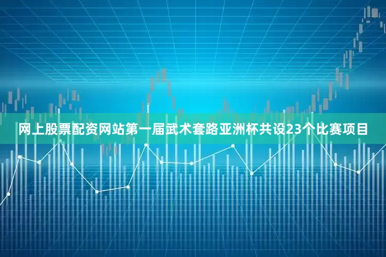 网上股票配资网站第一届武术套路亚洲杯共设23个比赛项目