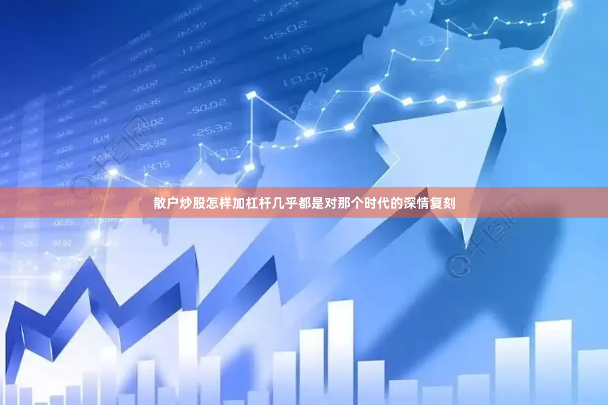 散户炒股怎样加杠杆几乎都是对那个时代的深情复刻