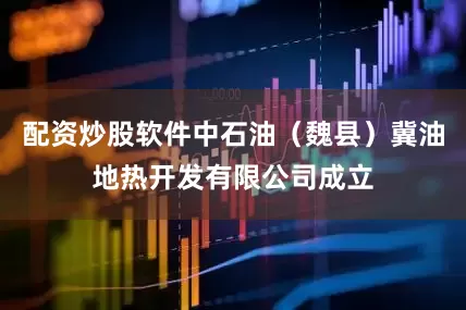 配资炒股软件中石油（魏县）冀油地热开发有限公司成立