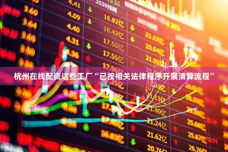 杭州在线配资这些工厂“已按相关法律程序开展清算流程”