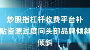 炒股指杠杆收费平台补贴资源过度向头部品牌倾斜