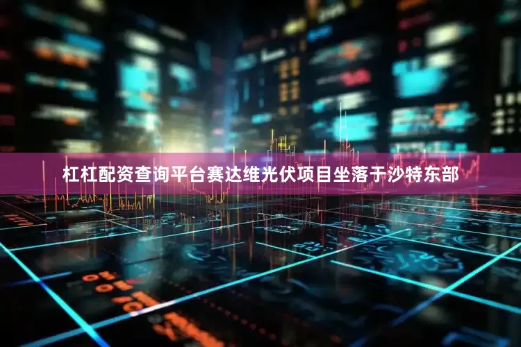 杠杠配资查询平台赛达维光伏项目坐落于沙特东部