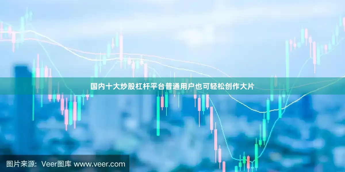 国内十大炒股杠杆平台普通用户也可轻松创作大片