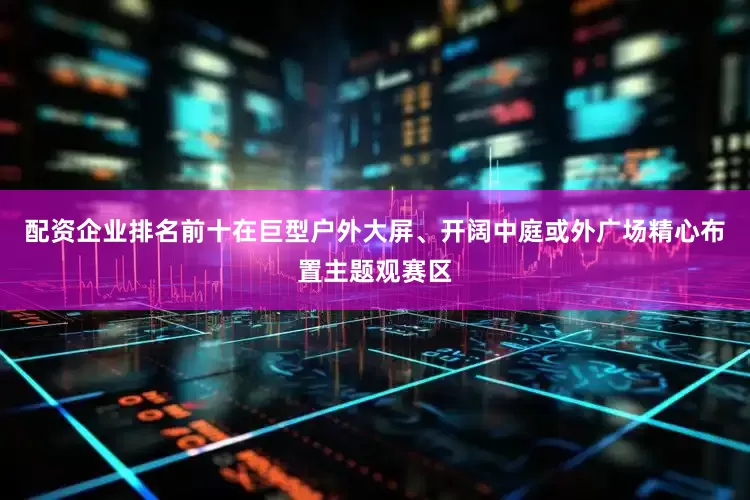 配资企业排名前十在巨型户外大屏、开阔中庭或外广场精心布置主题观赛区
