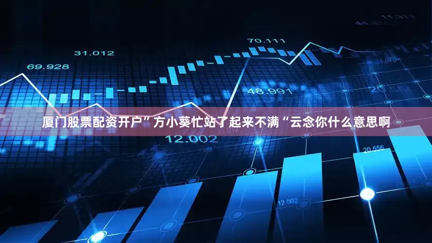 厦门股票配资开户”方小葵忙站了起来不满“云念你什么意思啊