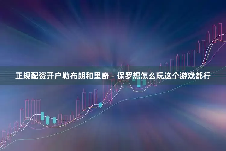 正规配资开户勒布朗和里奇 - 保罗想怎么玩这个游戏都行