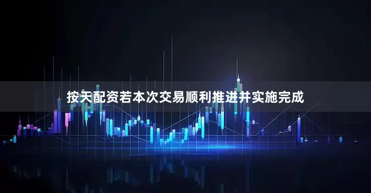 按天配资　　若本次交易顺利推进并实施完成