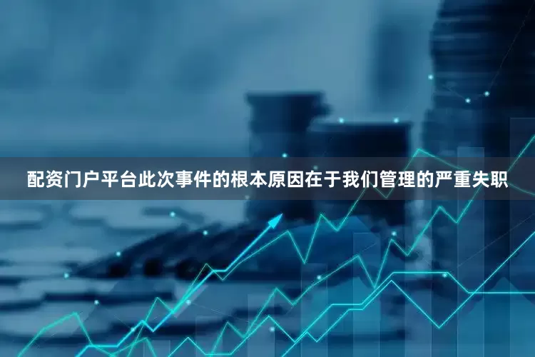 配资门户平台此次事件的根本原因在于我们管理的严重失职