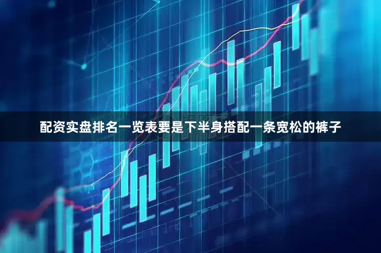 配资实盘排名一览表要是下半身搭配一条宽松的裤子