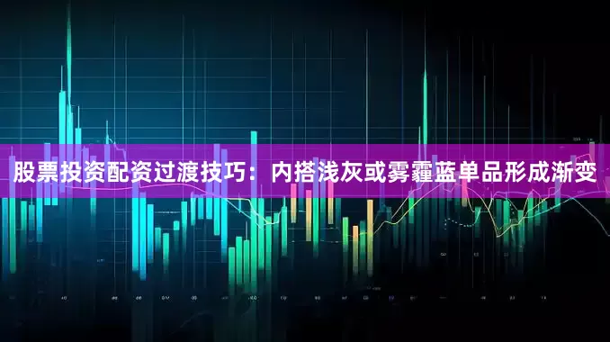 股票投资配资过渡技巧：内搭浅灰或雾霾蓝单品形成渐变