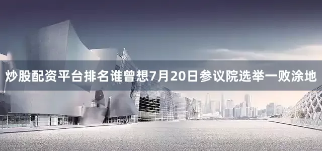 炒股配资平台排名谁曾想7月20日参议院选举一败涂地