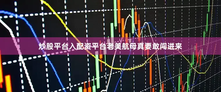 炒股平台入配资平台老美航母真要敢闯进来