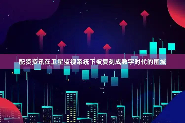 配资资讯在卫星监视系统下被复刻成数字时代的围城