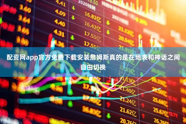 配资网app官方免费下载安装詹姆斯真的是在地表和神话之间自由切换