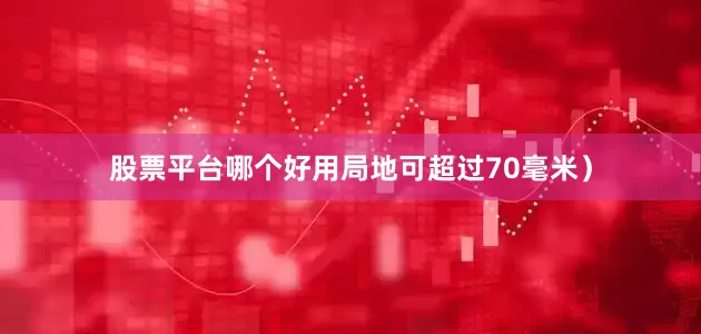 股票平台哪个好用局地可超过70毫米）
