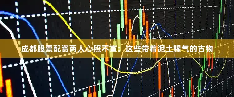 成都股票配资两人心照不宣：这些带着泥土腥气的古物