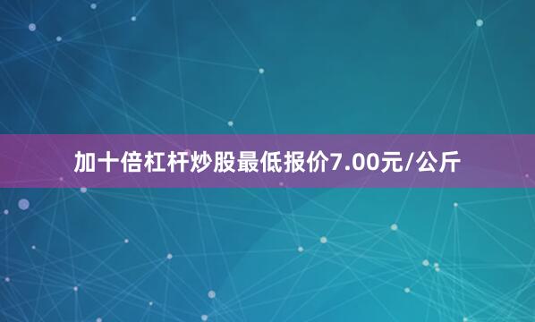 加十倍杠杆炒股最低报价7.00元/公斤