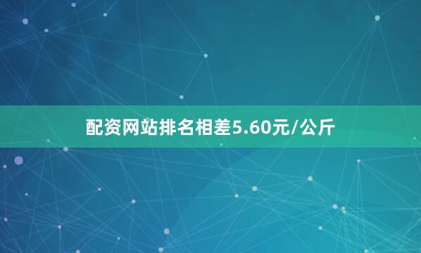 配资网站排名相差5.60元/公斤