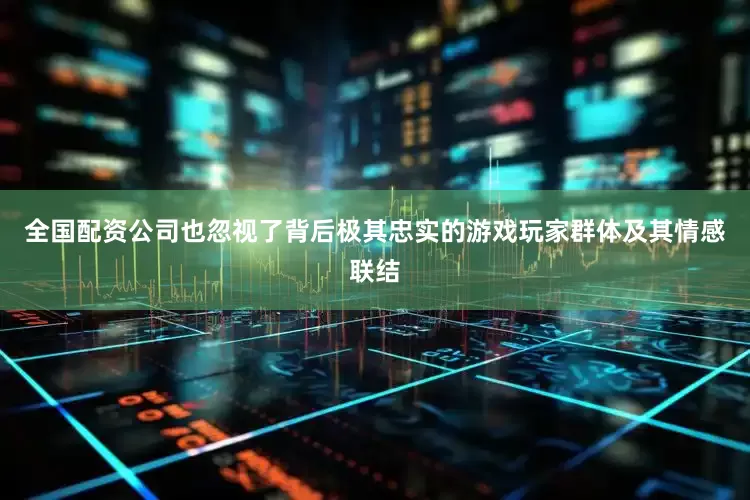全国配资公司也忽视了背后极其忠实的游戏玩家群体及其情感联结