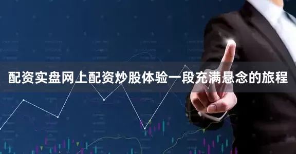 配资实盘网上配资炒股体验一段充满悬念的旅程