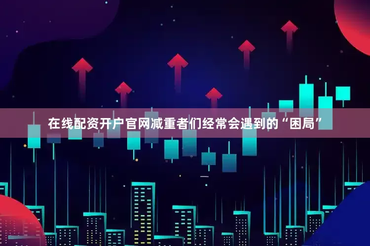 在线配资开户官网减重者们经常会遇到的“困局”