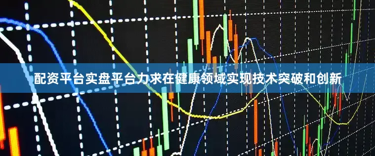 配资平台实盘平台力求在健康领域实现技术突破和创新
