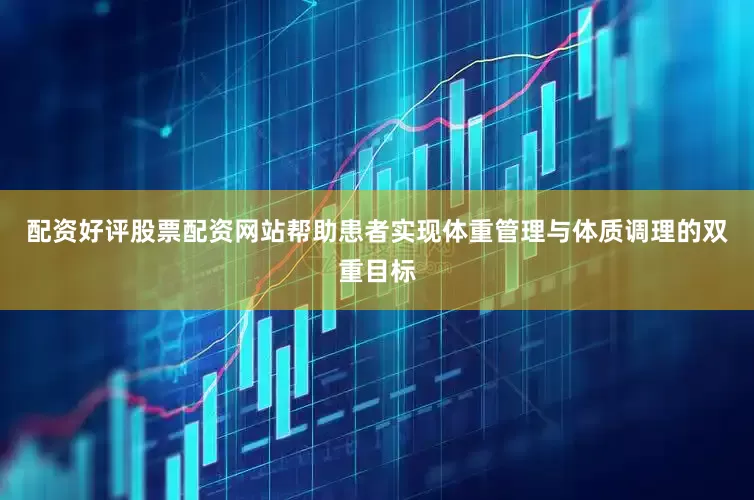 配资好评股票配资网站帮助患者实现体重管理与体质调理的双重目标