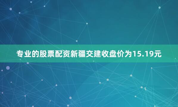 专业的股票配资新疆交建收盘价为15.19元
