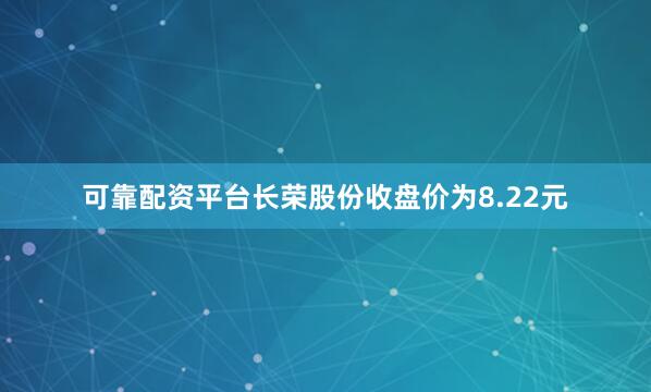 可靠配资平台长荣股份收盘价为8.22元