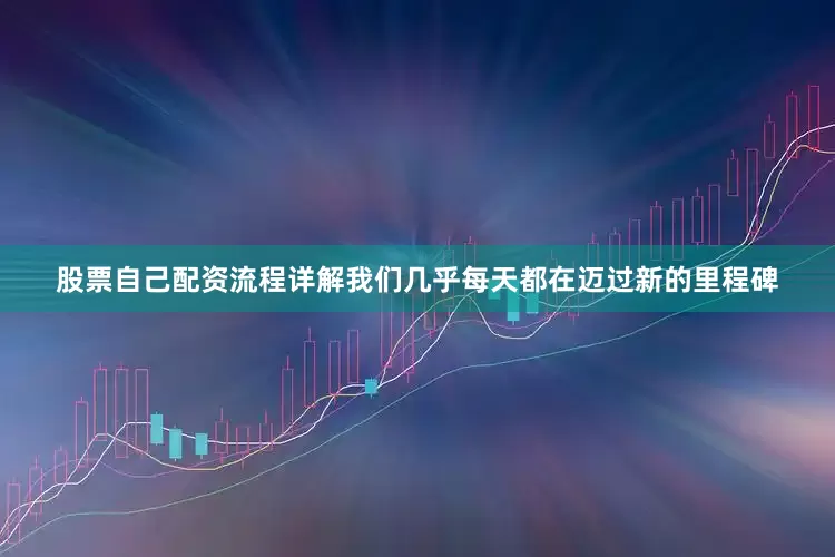 股票自己配资流程详解我们几乎每天都在迈过新的里程碑