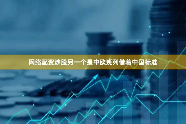 网络配资炒股另一个是中欧班列借着中国标准