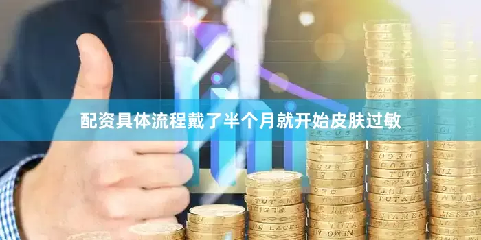 配资具体流程戴了半个月就开始皮肤过敏
