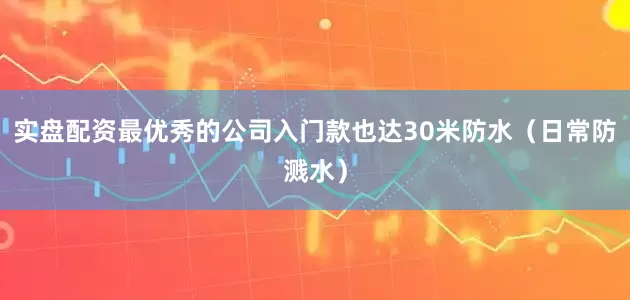 实盘配资最优秀的公司入门款也达30米防水（日常防溅水）