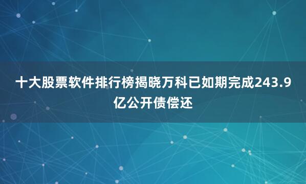 十大股票软件排行榜揭晓万科已如期完成243.9亿公开债偿还