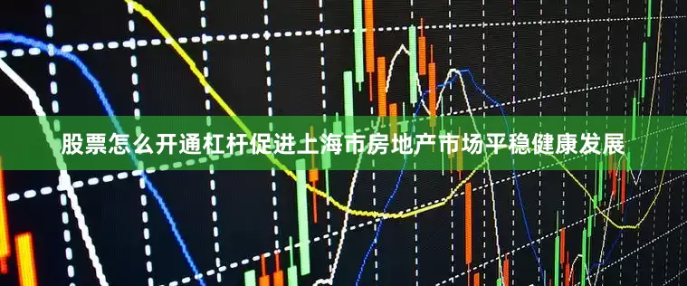 股票怎么开通杠杆促进上海市房地产市场平稳健康发展