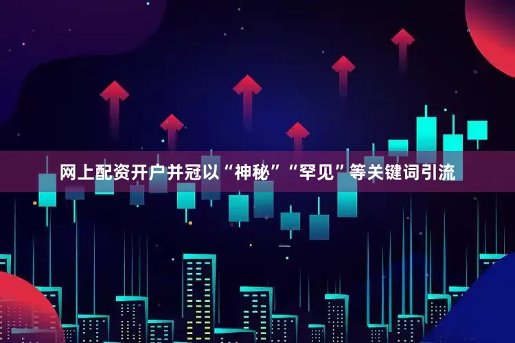 网上配资开户并冠以“神秘”“罕见”等关键词引流