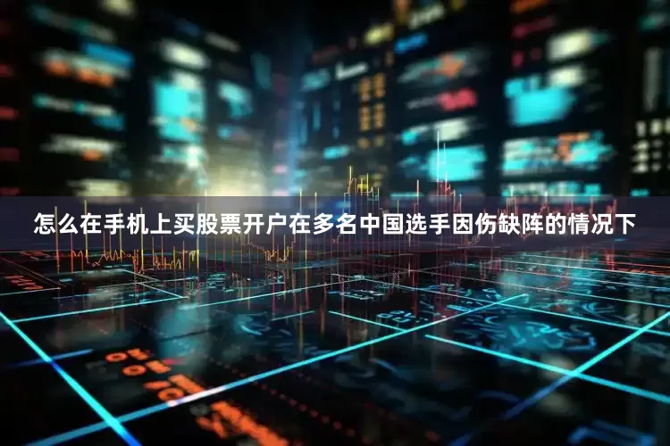 怎么在手机上买股票开户在多名中国选手因伤缺阵的情况下