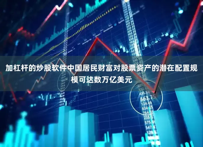 加杠杆的炒股软件中国居民财富对股票资产的潜在配置规模可达数万亿美元